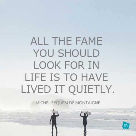 All the fame you should look for in life is to have lived it quietly.