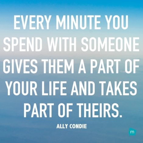 Every minute you spend with someone gives them a part of your life...