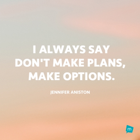 I always say don't make plans, make options.