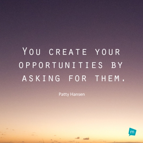 You create your opportunities by asking for them.