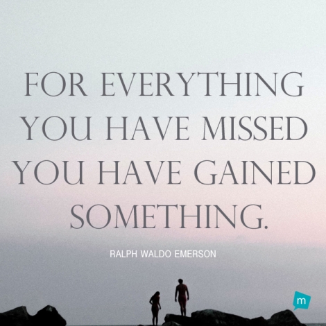 For everything you have missed you have gained something.