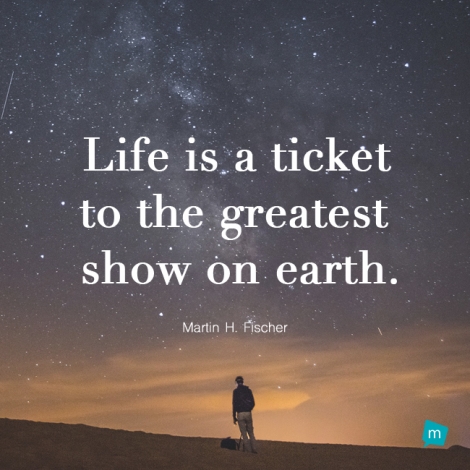 Life is a ticket to the greatest show on earth.